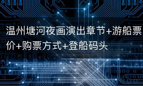 温州塘河夜画演出章节+游船票价+购票方式+登船码头