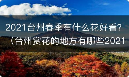 2021台州春季有什么花好看？（台州赏花的地方有哪些2021）