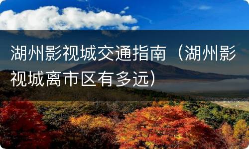 湖州影视城交通指南（湖州影视城离市区有多远）