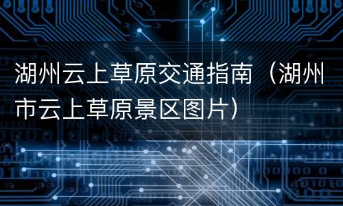湖州云上草原交通指南（湖州市云上草原景区图片）