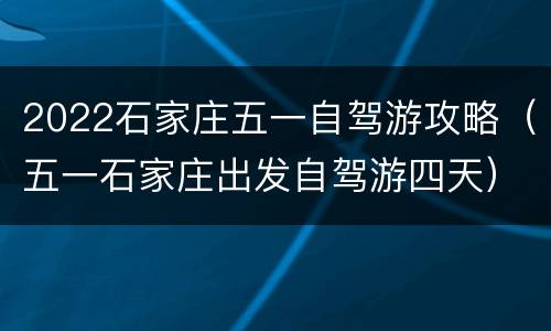 2022石家庄五一自驾游攻略（五一石家庄出发自驾游四天）