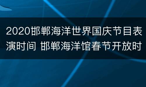 2020邯郸海洋世界国庆节目表演时间 邯郸海洋馆春节开放时间