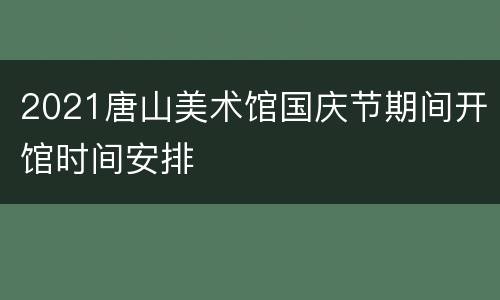 2021唐山美术馆国庆节期间开馆时间安排
