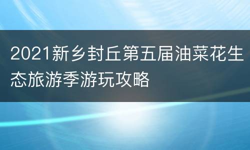 2021新乡封丘第五届油菜花生态旅游季游玩攻略