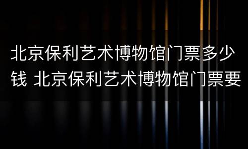 北京保利艺术博物馆门票多少钱 北京保利艺术博物馆门票要预定吗