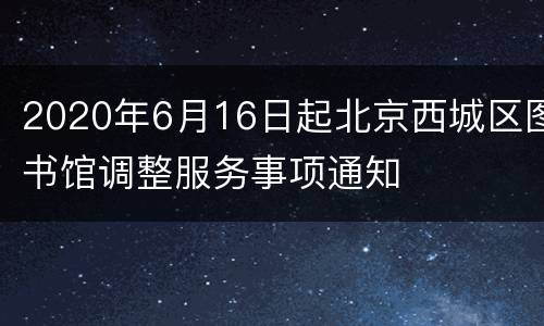 2020年6月16日起北京西城区图书馆调整服务事项通知
