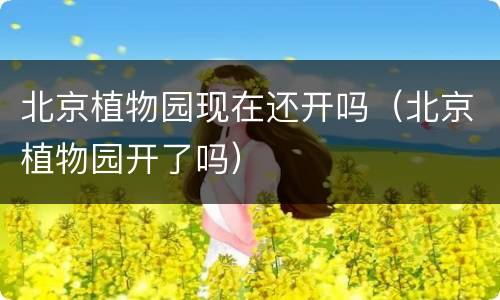 北京植物园现在还开吗（北京植物园开了吗）