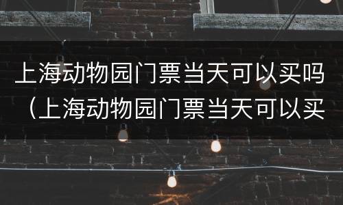 上海动物园门票当天可以买吗（上海动物园门票当天可以买吗现在）