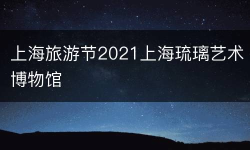 上海旅游节2021上海琉璃艺术博物馆