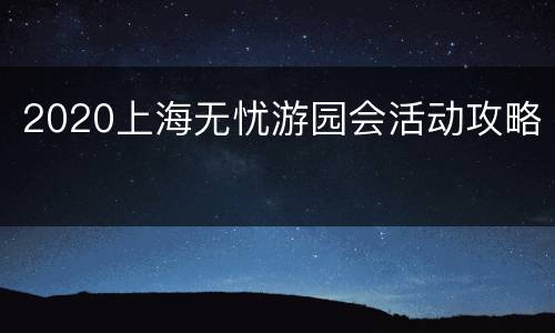 2020上海无忧游园会活动攻略