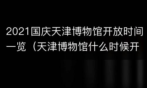 2021国庆天津博物馆开放时间一览（天津博物馆什么时候开放）