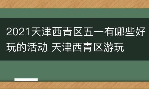 2021天津西青区五一有哪些好玩的活动 天津西青区游玩
