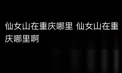 仙女山在重庆哪里 仙女山在重庆哪里啊