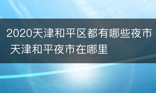 2020天津和平区都有哪些夜市 天津和平夜市在哪里