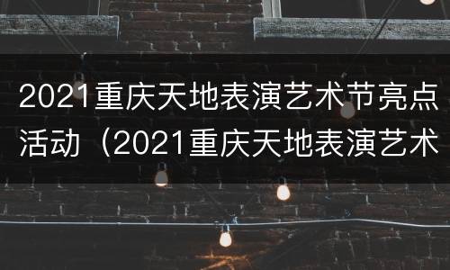 2021重庆天地表演艺术节亮点活动（2021重庆天地表演艺术节亮点活动有哪些）