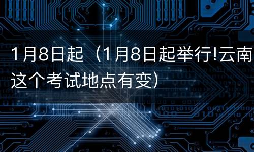 1月8日起（1月8日起举行!云南这个考试地点有变）