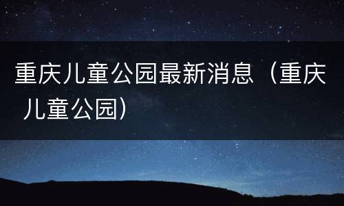 重庆儿童公园最新消息（重庆 儿童公园）