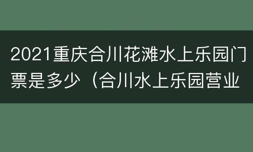 2021重庆合川花滩水上乐园门票是多少（合川水上乐园营业时间2021）