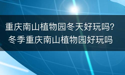 重庆南山植物园冬天好玩吗？ 冬季重庆南山植物园好玩吗