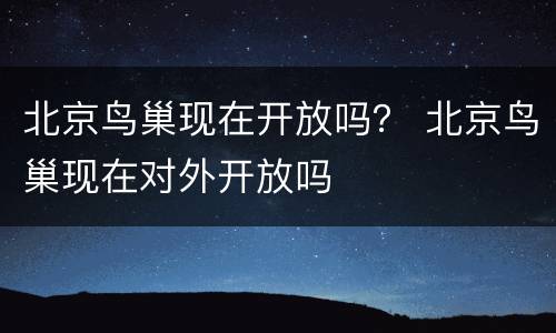 北京鸟巢现在开放吗？ 北京鸟巢现在对外开放吗