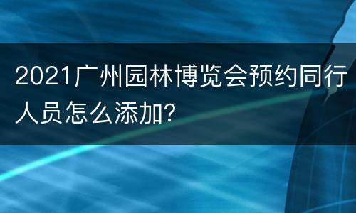 2021广州园林博览会预约同行人员怎么添加？
