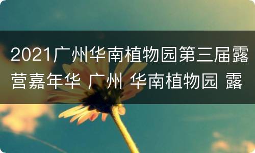 2021广州华南植物园第三届露营嘉年华 广州 华南植物园 露营