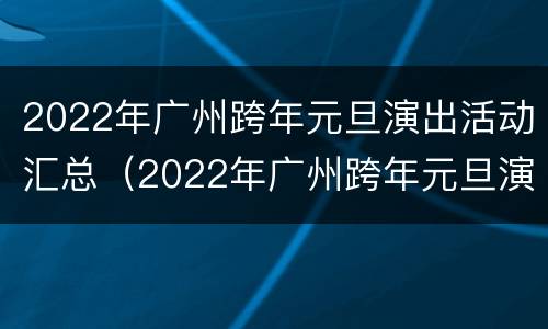 2022年广州跨年元旦演出活动汇总（2022年广州跨年元旦演出活动汇总图）