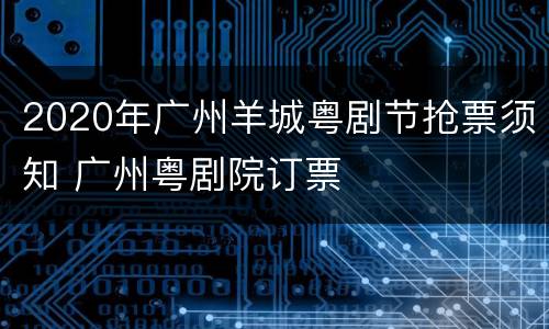 2020年广州羊城粤剧节抢票须知 广州粤剧院订票