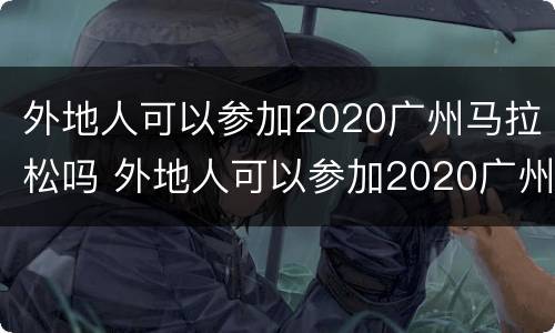 外地人可以参加2020广州马拉松吗 外地人可以参加2020广州马拉松吗现在
