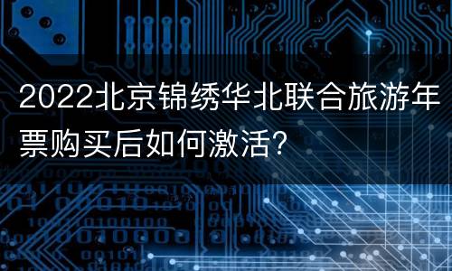 2022北京锦绣华北联合旅游年票购买后如何激活?