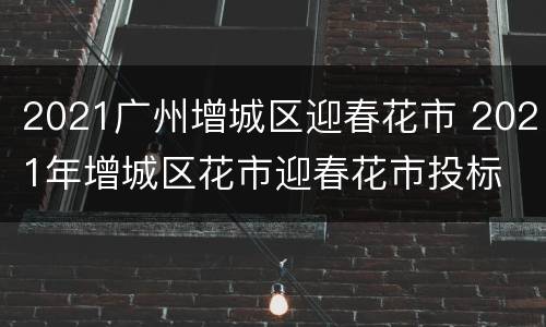 2021广州增城区迎春花市 2021年增城区花市迎春花市投标