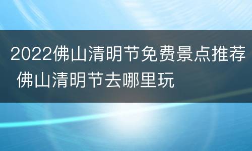 2022佛山清明节免费景点推荐 佛山清明节去哪里玩
