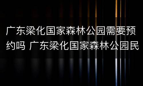 广东梁化国家森林公园需要预约吗 广东梁化国家森林公园民宿电话