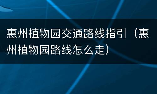 惠州植物园交通路线指引（惠州植物园路线怎么走）