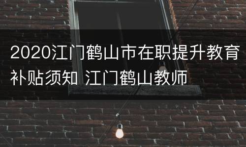 2020江门鹤山市在职提升教育补贴须知 江门鹤山教师