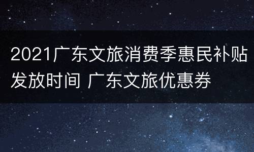 2021广东文旅消费季惠民补贴发放时间 广东文旅优惠券