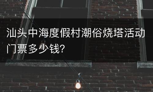 汕头中海度假村潮俗烧塔活动门票多少钱？
