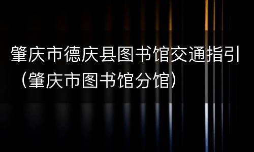 肇庆市德庆县图书馆交通指引（肇庆市图书馆分馆）