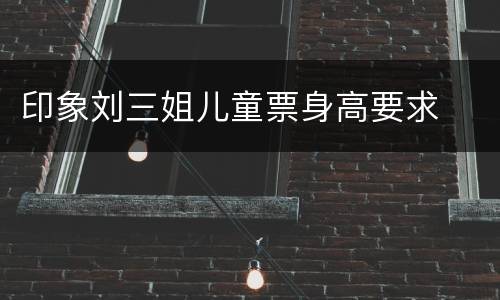 印象刘三姐儿童票身高要求