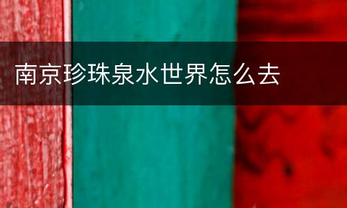 南京珍珠泉水世界怎么去