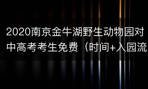 2020南京金牛湖野生动物园对中高考考生免费（时间+入园流程）