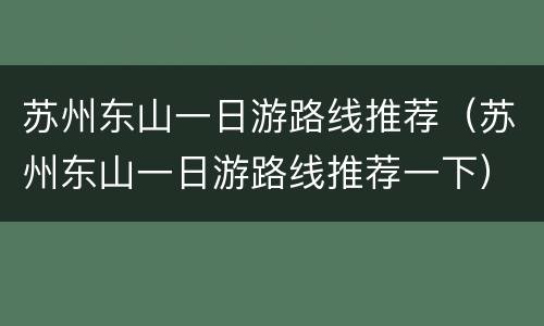 苏州东山一日游路线推荐（苏州东山一日游路线推荐一下）