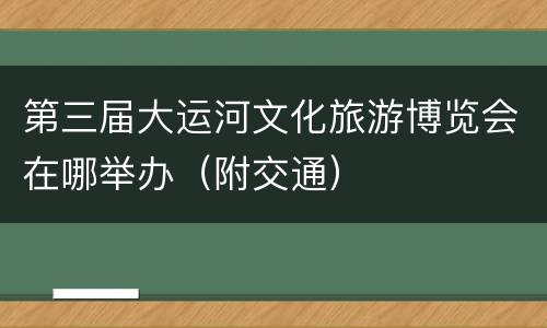 第三届大运河文化旅游博览会在哪举办（附交通）