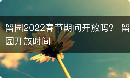留园2022春节期间开放吗？ 留园开放时间