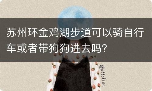 苏州环金鸡湖步道可以骑自行车或者带狗狗进去吗？
