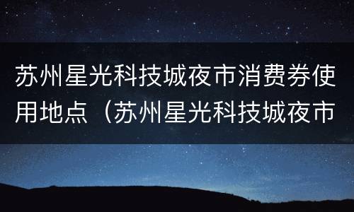 苏州星光科技城夜市消费券使用地点（苏州星光科技城夜市消费券使用地点）