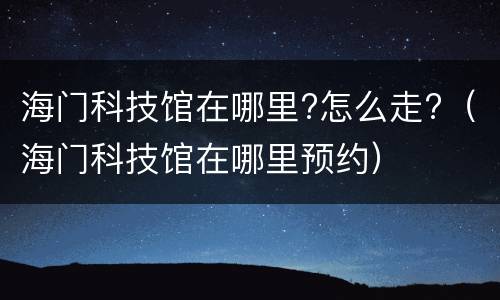 海门科技馆在哪里?怎么走?（海门科技馆在哪里预约）