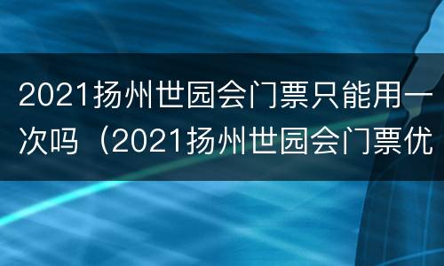 2021扬州世园会门票只能用一次吗（2021扬州世园会门票优惠政策）