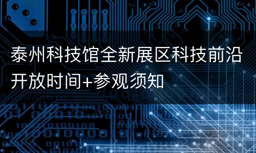 泰州科技馆全新展区科技前沿开放时间+参观须知