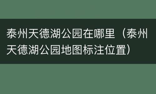 泰州天德湖公园在哪里（泰州天德湖公园地图标注位置）